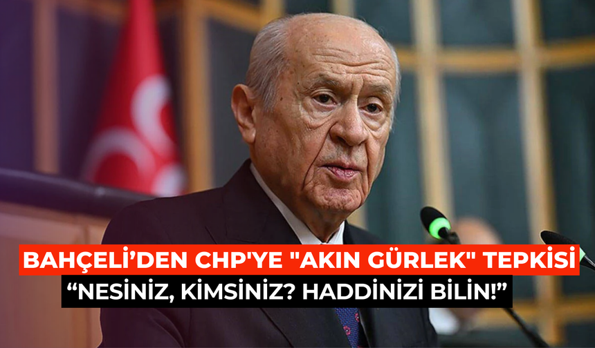 Bahçeli'den CHP'ye "Akın Gürlek" tepkisi: Nesiniz, kimsiniz? Haddinizi bilin!