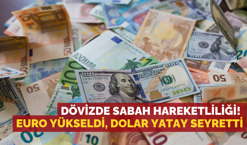 Dövizde sabah hareketliliği! Euro yükseldi, dolar yatay seyretti