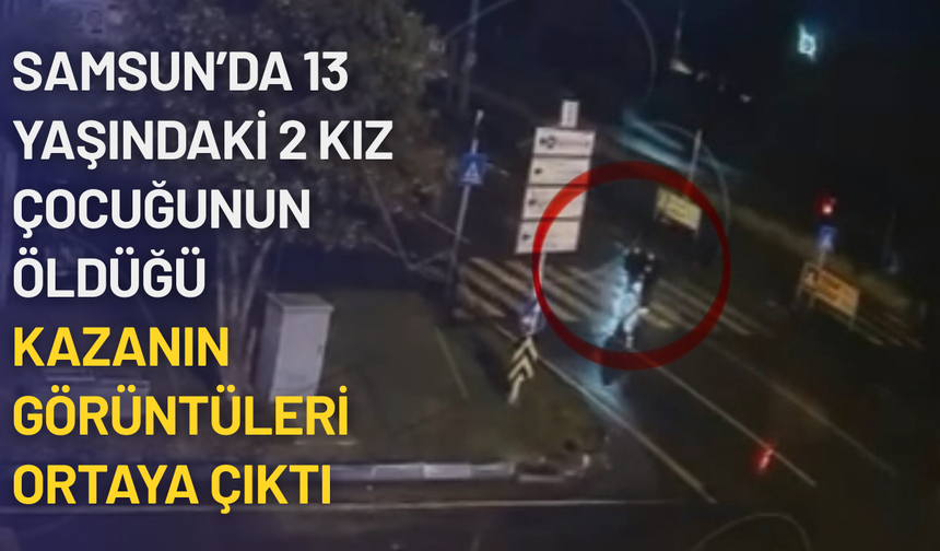 Samsun’da 13 yaşındaki 2 kız çocuğunun öldüğü kazanın görüntüleri ortaya çıktı