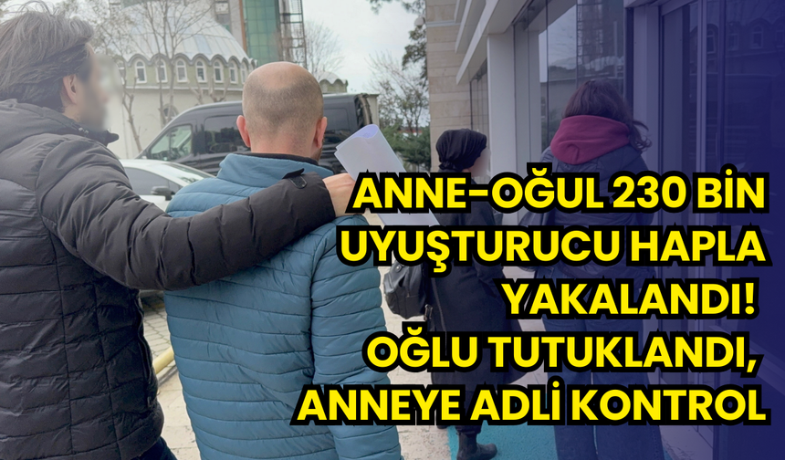 Anne-oğul 230 bin uyuşturucu hapla yakalandı! Oğlu tutuklandı, anneye adli kontrol
