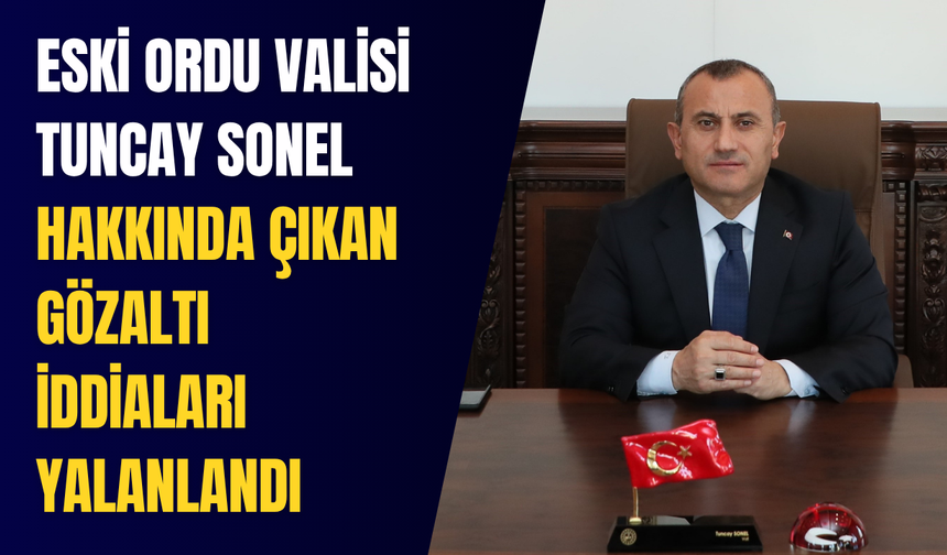 Eski Ordu Valisi Tuncay Sonel hakkında çıkan gözaltı iddiaları yalanlandı