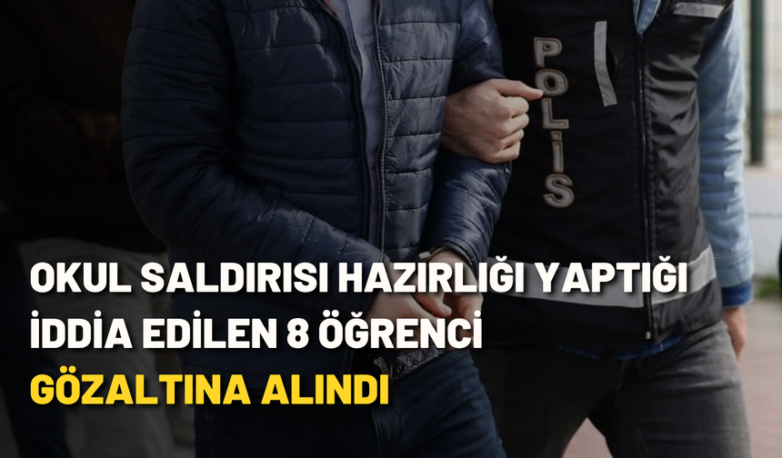 Okul saldırısı hazırlığı yaptığı iddia edilen 8 öğrenci gözaltına alındı