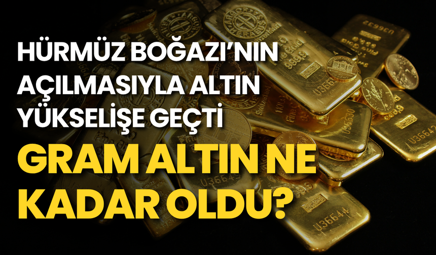 Hürmüz Boğazı'nın açılmasıyla altın yükselişe geçti: Gram altın ne kadar oldu?