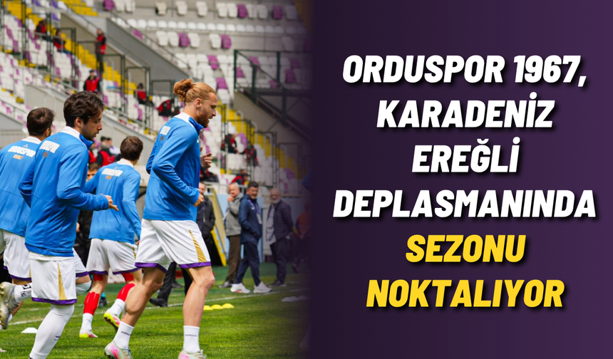 Orduspor 1967, Karadeniz Ereğli deplasmanında sezonu noktalıyor