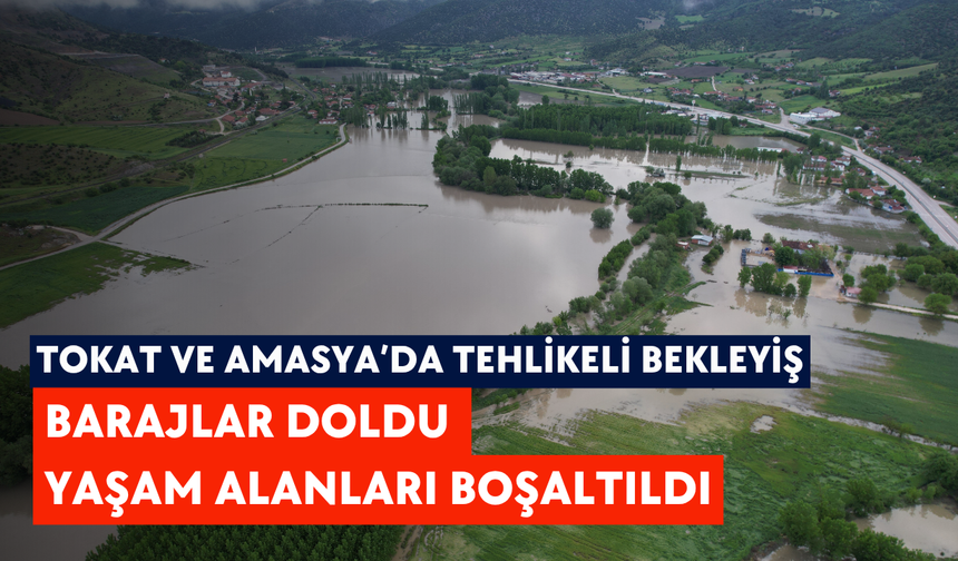 Tokat ve Amasya’da tehlikeli bekleyiş: Barajlar doldu, yaşam alanları boşaltıldı