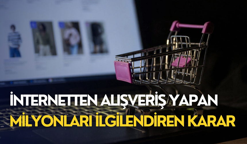 İnternetten alışveriş yapan milyonları ilgilendiren karar