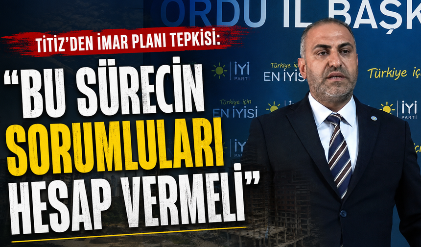Titiz'den imar planı tepkisi: "Bu sürecin sorumluları hesap vermeli"