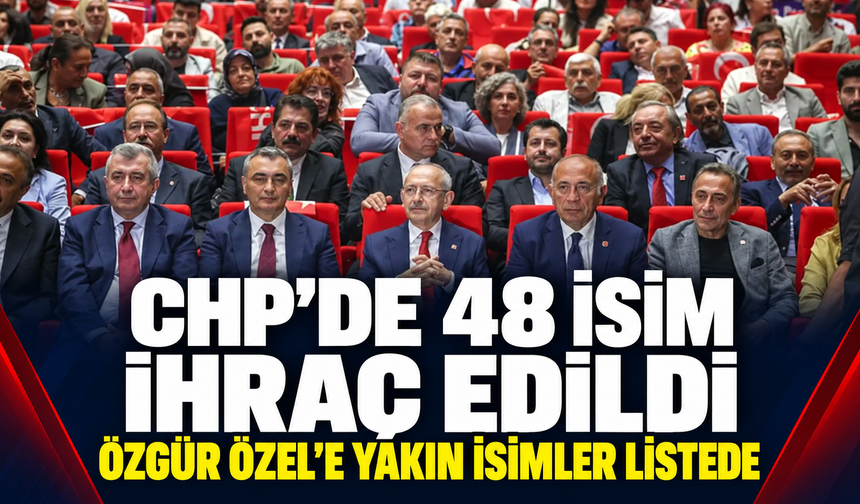 CHP’de 48 isim ihraç edildi: Özgür Özel’e yakın isimler listede