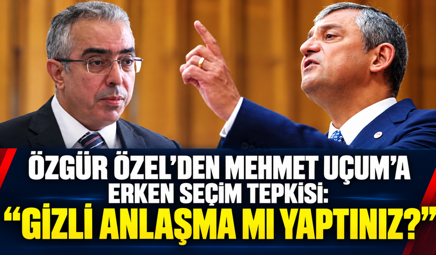 Özgür Özel’den Mehmet Uçum’a erken seçim tepkisi: “Gizli anlaşma mı yaptınız?”
