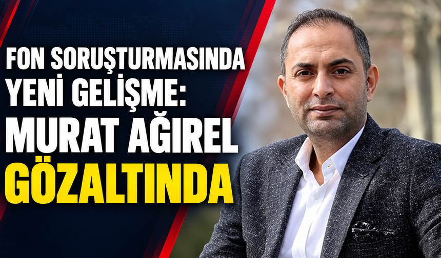 Fon soruşturmasında yeni gelişme: Murat Ağırel gözaltında