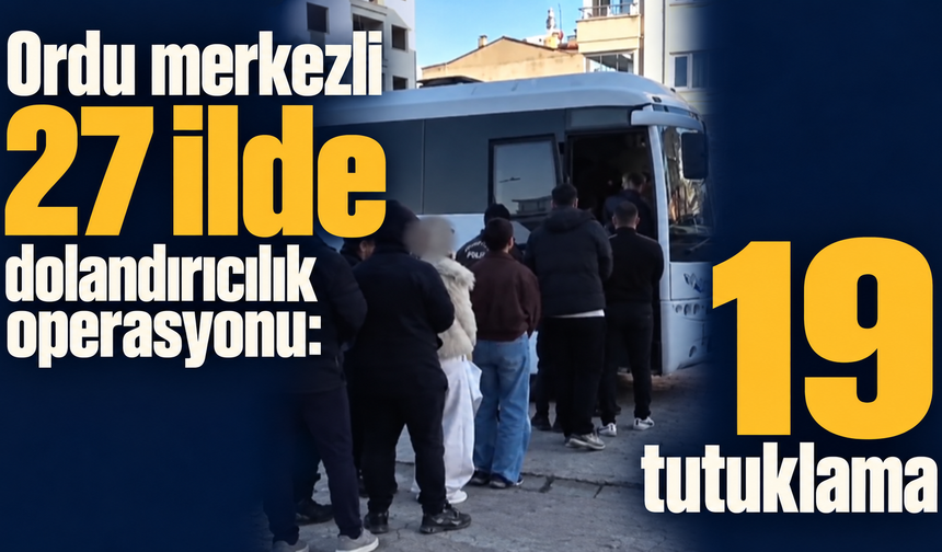 Ordu merkezli 27 ilde dolandırıcılık operasyonu: 19 tutuklama
