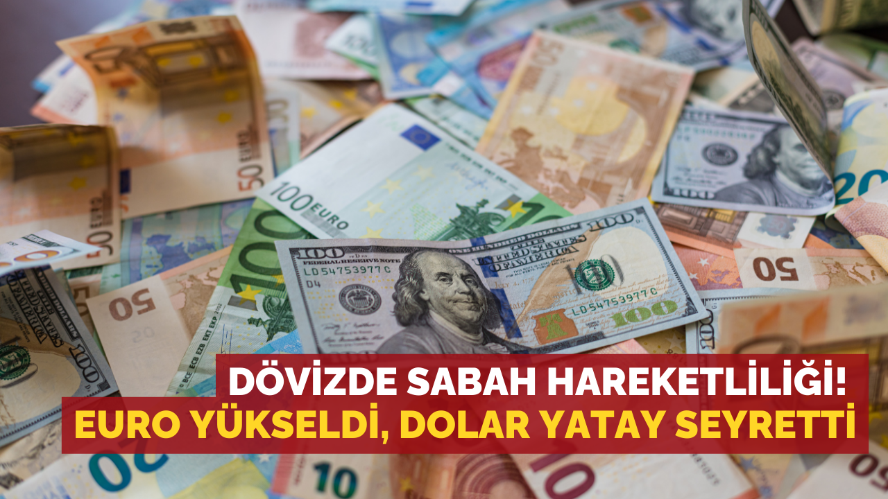 Dövizde sabah hareketliliği! Euro yükseldi, dolar yatay seyretti